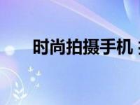 时尚拍摄手机 打造你的专业影像日记