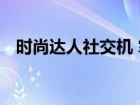 时尚达人社交机 掌握潮流脉搏的社交利器