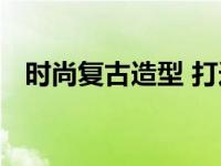 时尚复古造型 打造经典与潮流的完美融合