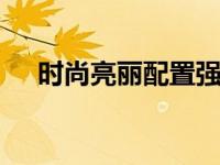 时尚亮丽配置强 颜值与性能兼备的优选