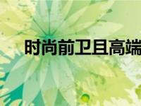 时尚前卫且高端 打造极致潮流奢华体验