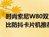 时尚索尼W80双重防抖卡片机还送棒 高性价比防抖卡片机推荐