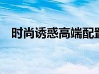 时尚诱惑高端配置 极致性能与美学新标杆