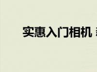 实惠入门相机 新手首选高性价比机型