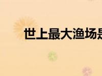 世上最大渔场是哪 揭秘世界最大渔场