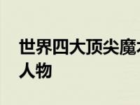 世界四大顶尖魔术师是谁人 揭秘魔术界传奇人物