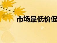 市场最低价促销 限时抢购不容错过
