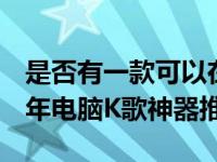 是否有一款可以在电脑上唱歌的软件啊 2025年电脑K歌神器推荐