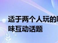 适于两个人玩的聊天游戏推荐 增进感情的趣味互动话题