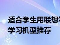 适合学生用联想笔记本电脑有哪些 高性价比学习机型推荐