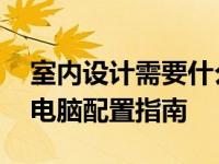室内设计需要什么样配置的电脑 专业设计师电脑配置指南