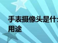 手表摄像头是什么 智能手表摄像头的功能与用途