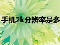 手机2k分辨率是多少 详解手机2K分辨率标准