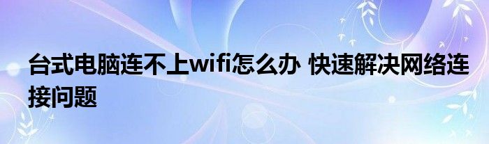 台式电脑连不上wifi怎么办 快速解决网络连接问题